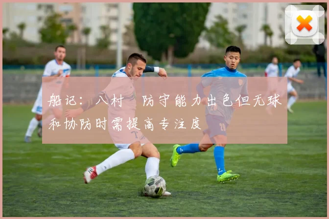 船记：八村塁防守能力出色但无球和协防时需提高专注度