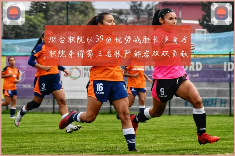 烟台职院以39分优势战胜长沙南方职院夺得第三名张严郝岩双双贡献27分