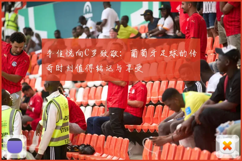 李佳悦向C罗致敬：葡萄牙足球的传奇时刻值得铭记与享受