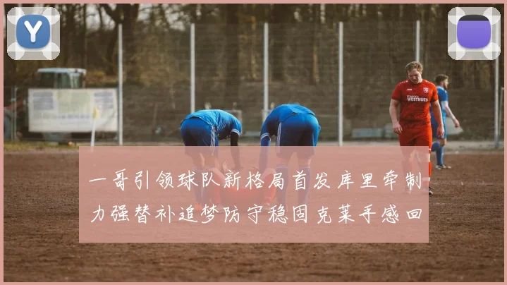 一哥引领球队新格局首发库里牵制力强替补追梦防守稳固克莱手感回暖助力胜利