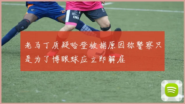 老马丁质疑哈登被捕原因称警察只是为了博眼球应立即解雇