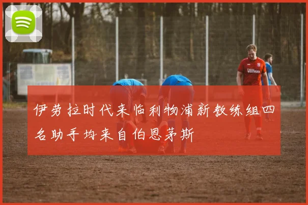伊劳拉时代来临利物浦新教练组四名助手均来自伯恩茅斯