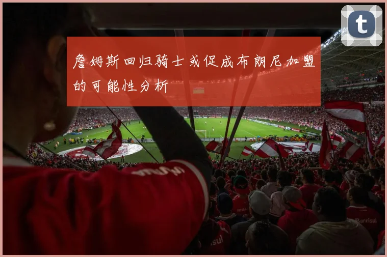 詹姆斯回归骑士或促成布朗尼加盟的可能性分析