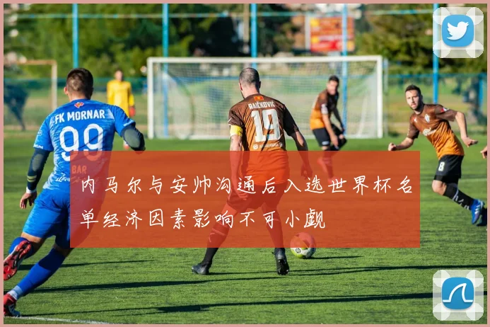 内马尔与安帅沟通后入选世界杯名单经济因素影响不可小觑