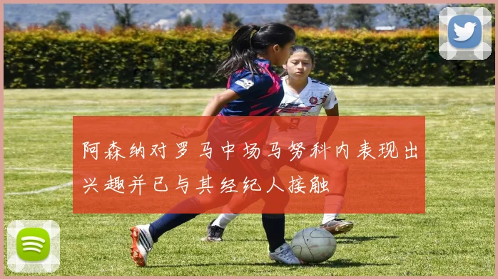 阿森纳对罗马中场马努科内表现出兴趣并已与其经纪人接触