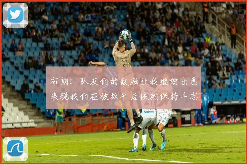 布朗：队友们的鼓励让我继续出色表现我们在被扳平后依然保持斗志
