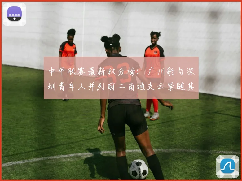 中甲联赛最新积分榜：广州豹与深圳青年人并列前二南通支云紧随其后