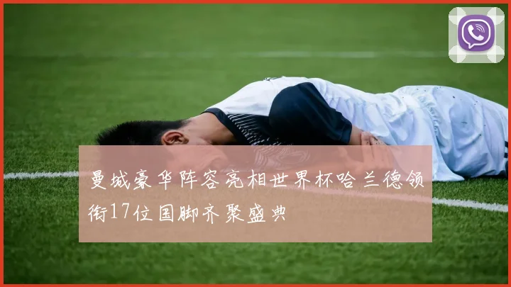 曼城豪华阵容亮相世界杯哈兰德领衔17位国脚齐聚盛典